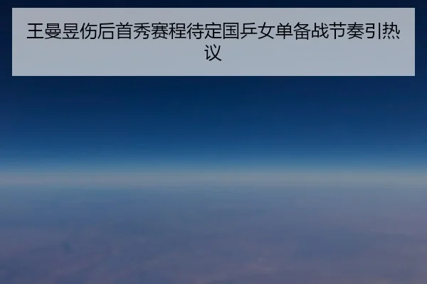 王曼昱伤后首秀赛程待定国乒女单备战节奏引热议