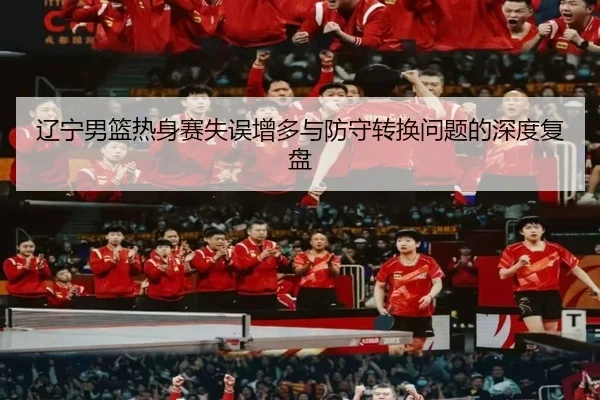 辽宁男篮热身赛失误增多与防守转换问题的深度复盘