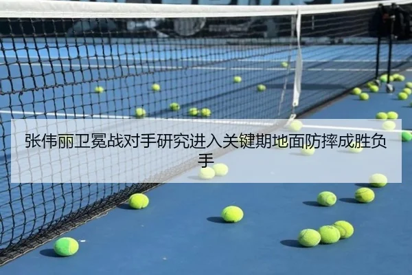 张伟丽卫冕战对手研究进入关键期地面防摔成胜负手